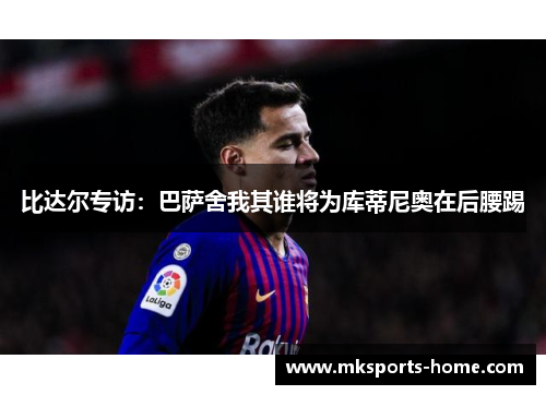 比达尔专访：巴萨舍我其谁将为库蒂尼奥在后腰踢